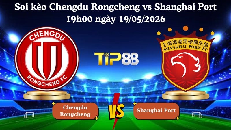 TIP88 Nhận định soi kèo Chengdu Rongcheng vs Shanghai Port 19h00 ngày 19/05/2026 - VĐQG Trung Quốc